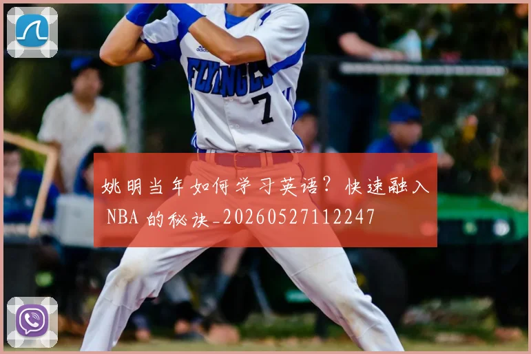 姚明当年如何学习英语?快速融入 NBA 的秘诀_20260527112247