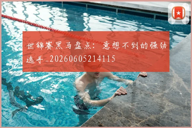 世锦赛黑马盘点：意想不到的强劲选手_20260605214115