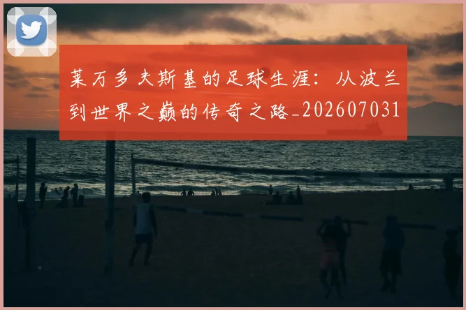 莱万多夫斯基的足球生涯：从波兰到世界之巅的传奇之路_20260703181806