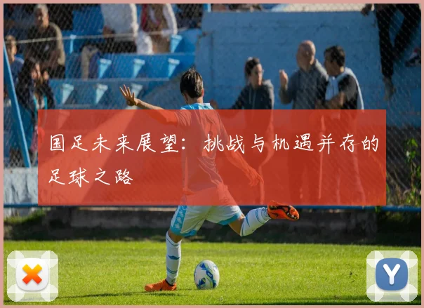 国足未来展望:挑战与机遇并存的足球之路