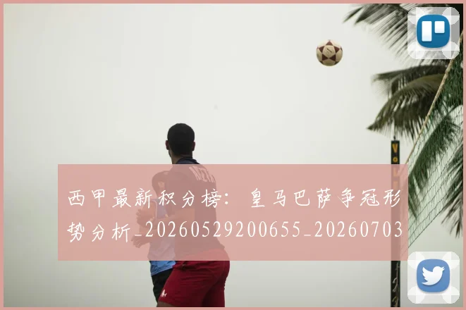 西甲最新积分榜：皇马巴萨争冠形势分析_20260529200655_20260703181859
