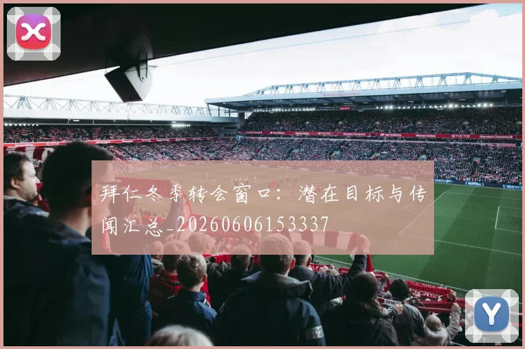 拜仁冬季转会窗口：潜在目标与传闻汇总_20260606153337