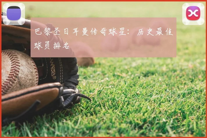 巴黎圣日耳曼传奇球星：历史最佳球员排名
