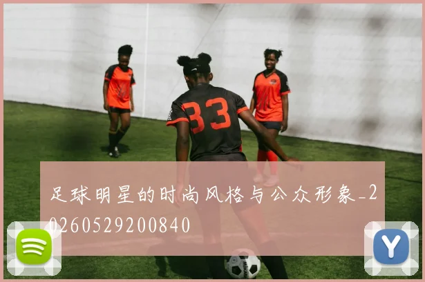足球明星的时尚风格与公众形象_20260529200840