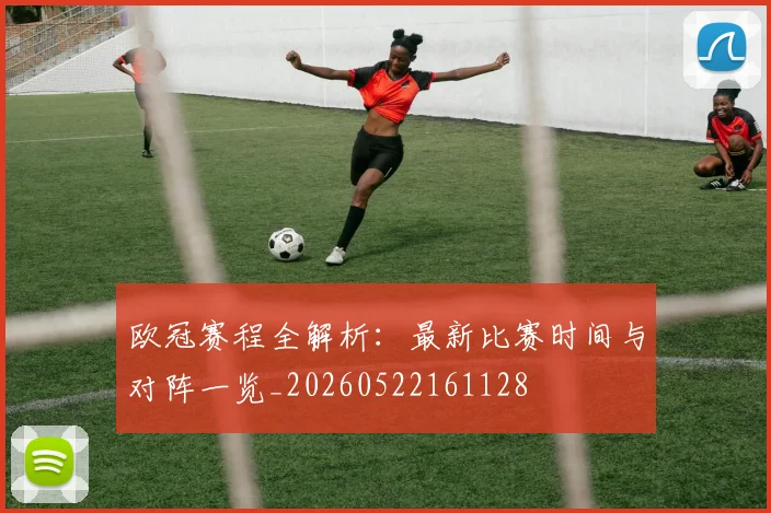 欧冠赛程全解析：最新比赛时间与对阵一览_20260522161128