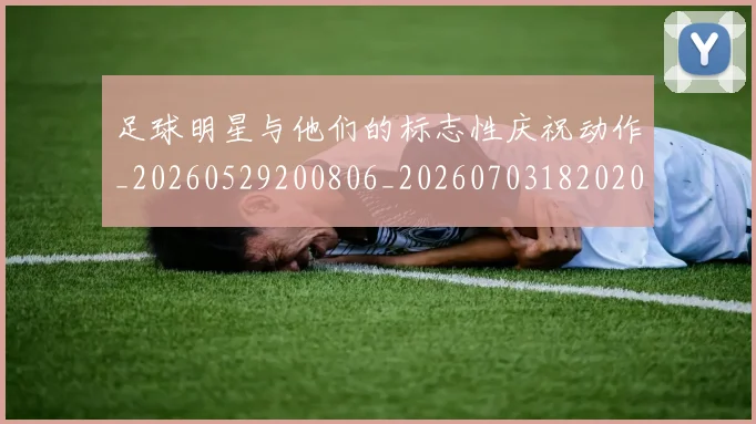 足球明星与他们的标志性庆祝动作_20260529200806_20260703182020