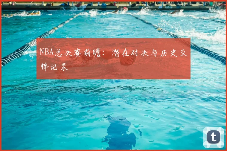 NBA总决赛前瞻：潜在对决与历史交锋记录