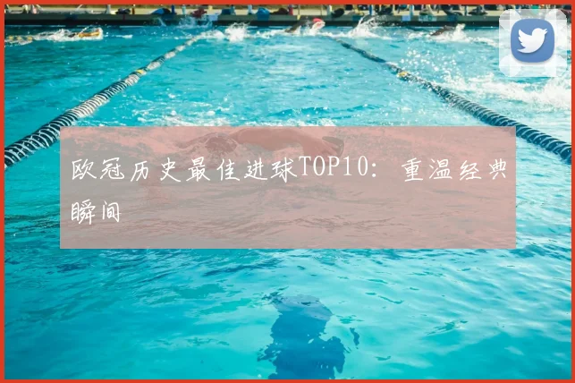 欧冠历史最佳进球TOP10：重温经典瞬间