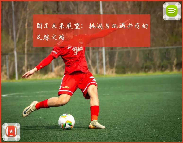 国足未来展望：挑战与机遇并存的足球之路