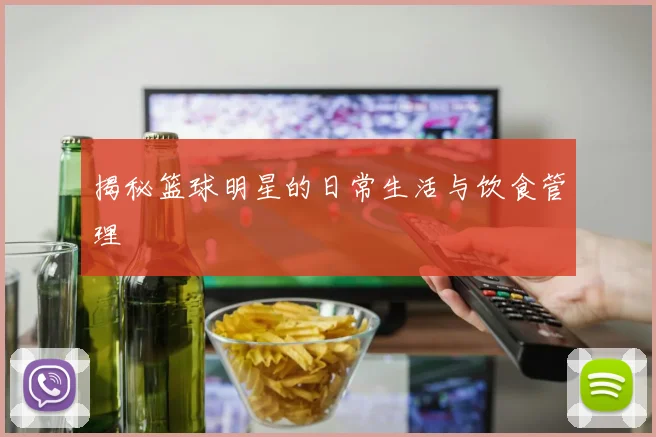 揭秘篮球明星的日常生活与饮食管理