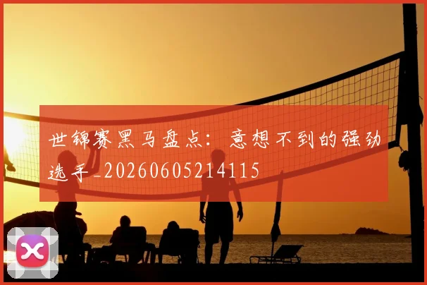 世锦赛黑马盘点：意想不到的强劲选手_20260605214115