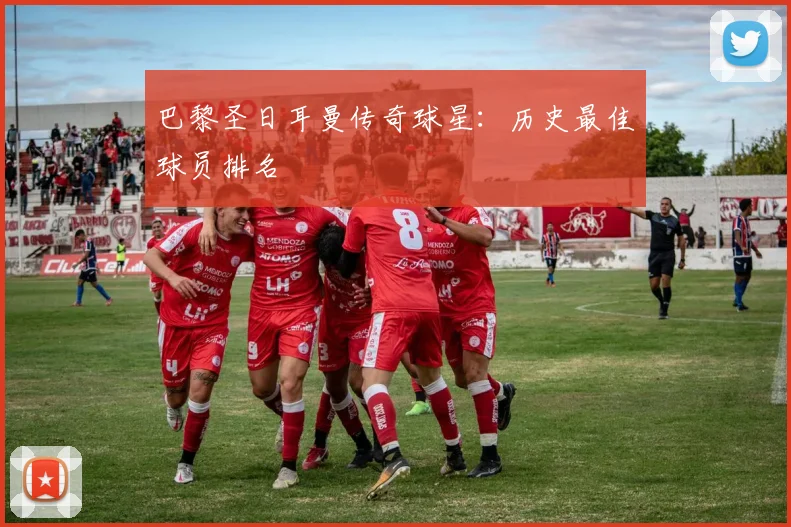 巴黎圣日耳曼传奇球星:历史最佳球员排名