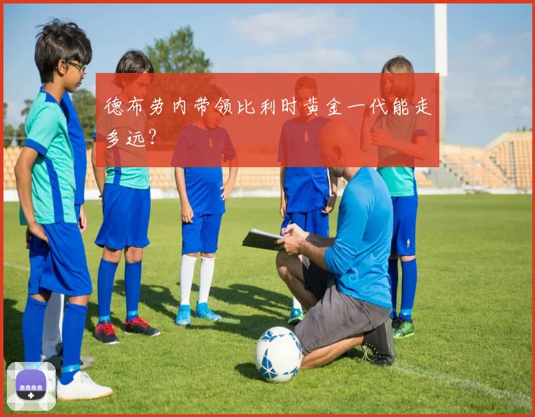 德布劳内带领比利时黄金一代能走多远？