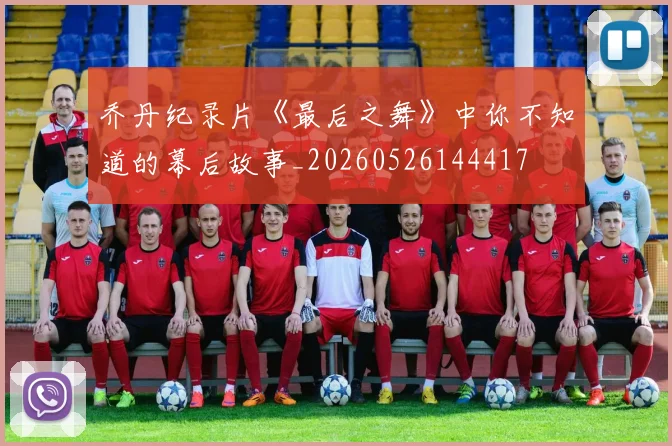 乔丹纪录片《最后之舞》中你不知道的幕后故事_20260526144417