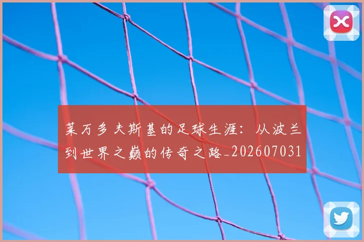 莱万多夫斯基的足球生涯：从波兰到世界之巅的传奇之路_20260703181806